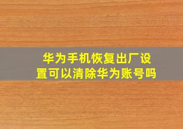 华为手机恢复出厂设置可以清除华为账号吗