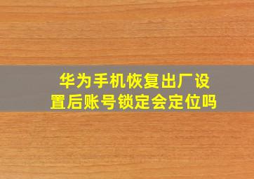 华为手机恢复出厂设置后账号锁定会定位吗