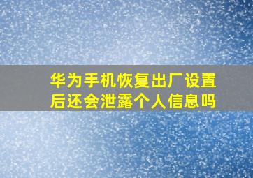 华为手机恢复出厂设置后还会泄露个人信息吗