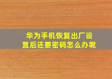 华为手机恢复出厂设置后还要密码怎么办呢