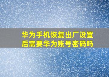 华为手机恢复出厂设置后需要华为账号密码吗