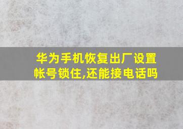 华为手机恢复出厂设置帐号锁住,还能接电话吗