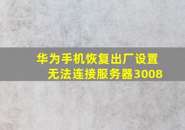 华为手机恢复出厂设置无法连接服务器3008