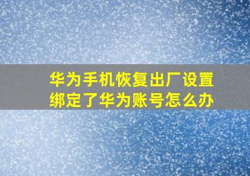 华为手机恢复出厂设置绑定了华为账号怎么办