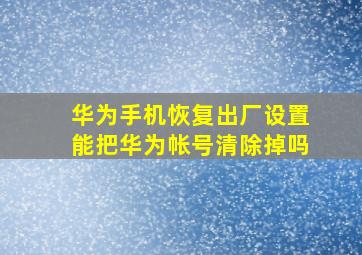 华为手机恢复出厂设置能把华为帐号清除掉吗