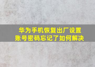 华为手机恢复出厂设置账号密码忘记了如何解决