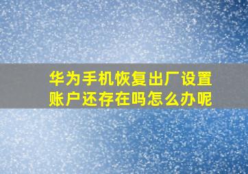 华为手机恢复出厂设置账户还存在吗怎么办呢