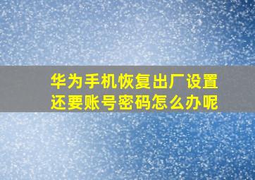 华为手机恢复出厂设置还要账号密码怎么办呢