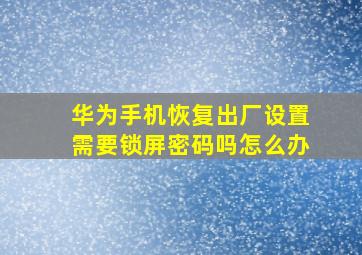 华为手机恢复出厂设置需要锁屏密码吗怎么办