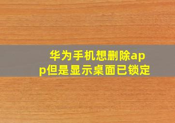 华为手机想删除app但是显示桌面已锁定