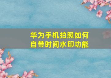 华为手机拍照如何自带时间水印功能