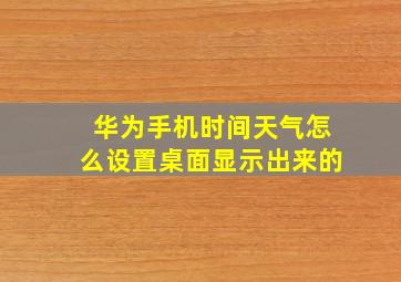 华为手机时间天气怎么设置桌面显示出来的