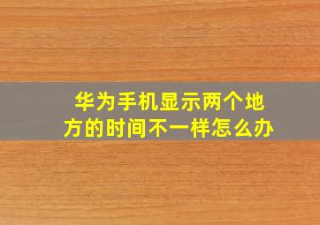 华为手机显示两个地方的时间不一样怎么办