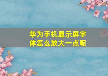 华为手机显示屏字体怎么放大一点呢