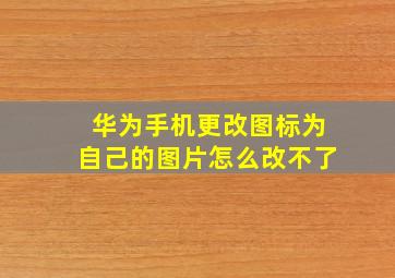 华为手机更改图标为自己的图片怎么改不了