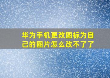 华为手机更改图标为自己的图片怎么改不了了