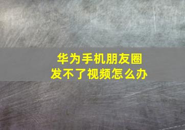 华为手机朋友圈发不了视频怎么办