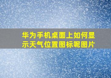 华为手机桌面上如何显示天气位置图标呢图片