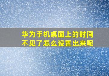 华为手机桌面上的时间不见了怎么设置出来呢