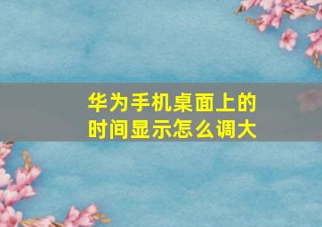 华为手机桌面上的时间显示怎么调大