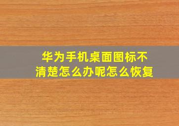 华为手机桌面图标不清楚怎么办呢怎么恢复