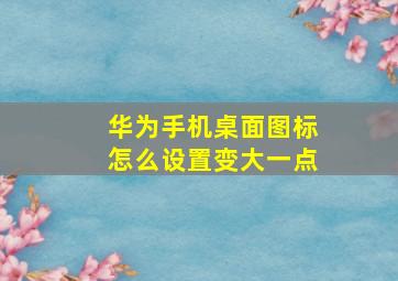 华为手机桌面图标怎么设置变大一点