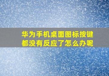 华为手机桌面图标按键都没有反应了怎么办呢