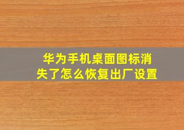 华为手机桌面图标消失了怎么恢复出厂设置