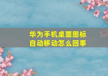 华为手机桌面图标自动移动怎么回事