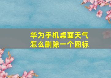 华为手机桌面天气怎么删除一个图标