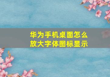 华为手机桌面怎么放大字体图标显示