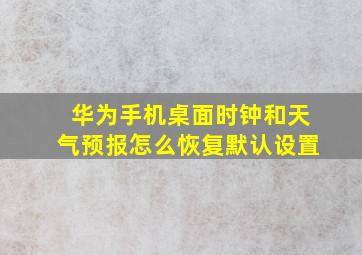 华为手机桌面时钟和天气预报怎么恢复默认设置