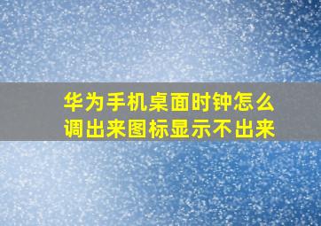 华为手机桌面时钟怎么调出来图标显示不出来