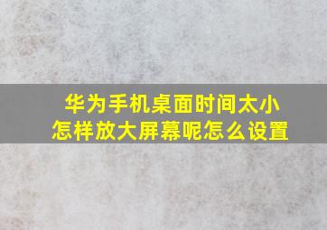 华为手机桌面时间太小怎样放大屏幕呢怎么设置