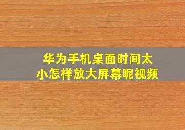 华为手机桌面时间太小怎样放大屏幕呢视频