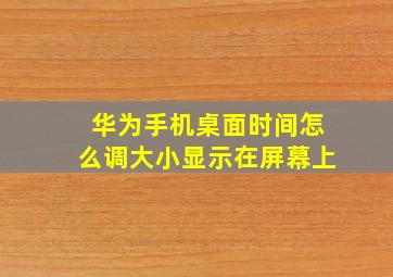 华为手机桌面时间怎么调大小显示在屏幕上