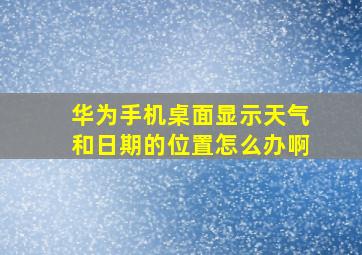 华为手机桌面显示天气和日期的位置怎么办啊