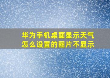 华为手机桌面显示天气怎么设置的图片不显示