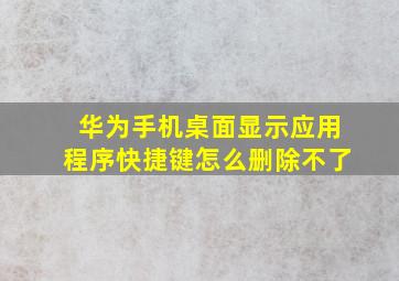 华为手机桌面显示应用程序快捷键怎么删除不了