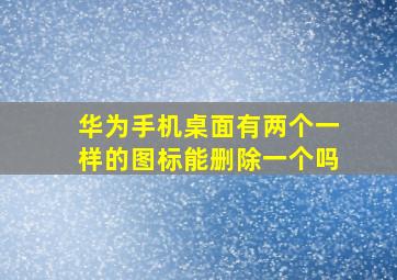 华为手机桌面有两个一样的图标能删除一个吗