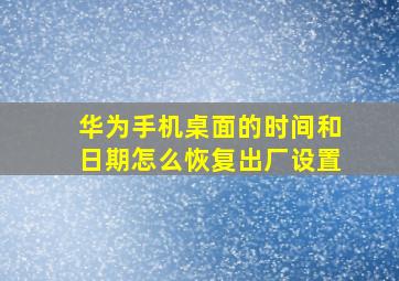 华为手机桌面的时间和日期怎么恢复出厂设置