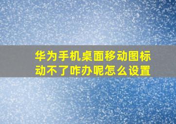 华为手机桌面移动图标动不了咋办呢怎么设置