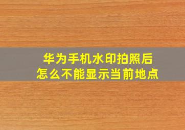 华为手机水印拍照后怎么不能显示当前地点