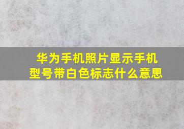 华为手机照片显示手机型号带白色标志什么意思