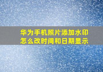 华为手机照片添加水印怎么改时间和日期显示