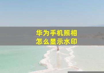 华为手机照相怎么显示水印