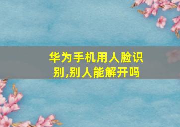 华为手机用人脸识别,别人能解开吗