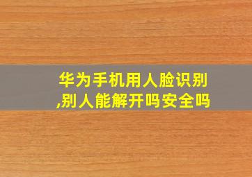 华为手机用人脸识别,别人能解开吗安全吗