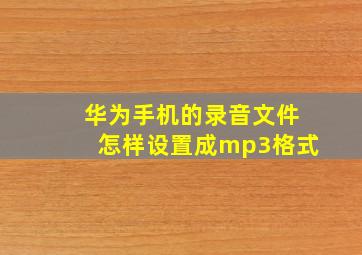 华为手机的录音文件怎样设置成mp3格式