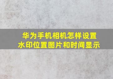 华为手机相机怎样设置水印位置图片和时间显示